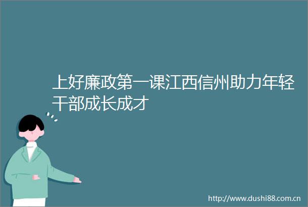 上好廉政第一课江西信州助力年轻成长成才