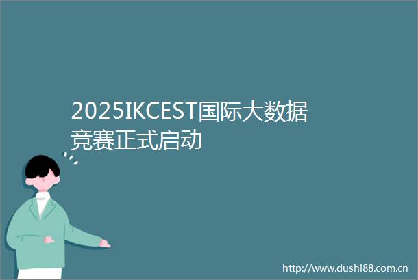 2025IKCEST国际大数据竞赛正式启动