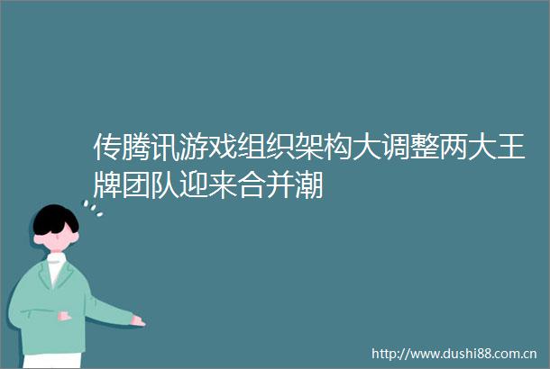 传腾讯游戏组织架构大调整两大王牌团队迎来合并潮