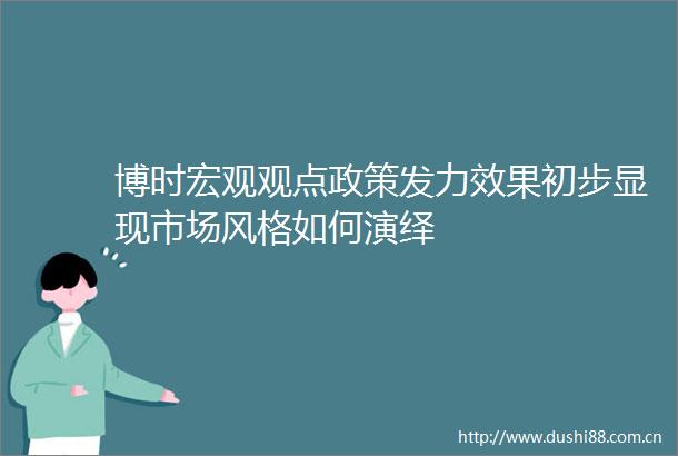 博时宏观观点政策发力效果初步显现市场风格如何演绎