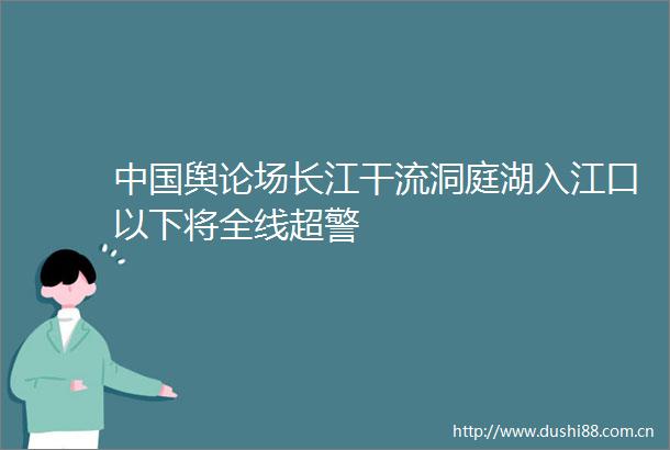 舆论场长江干流洞庭湖入江口以下将全线超警