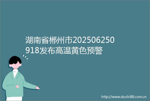 湖南省郴州市202506250918发布高温黄色预警