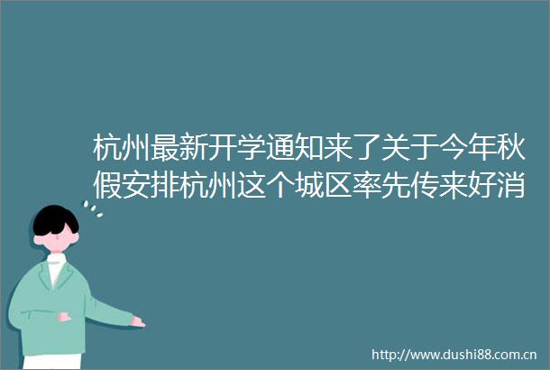 杭州最新开学通知来了关于今年秋假安排杭州这个城区率先传来好消息