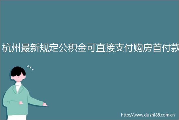 杭州最新规定公积金可直接支付购房首付款