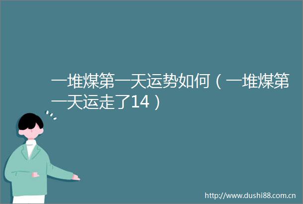 一堆煤第一天运势如何（一堆煤第一天运走了14）