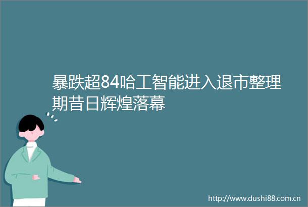 暴跌超84哈工智能进入退市整理期昔日辉煌落幕