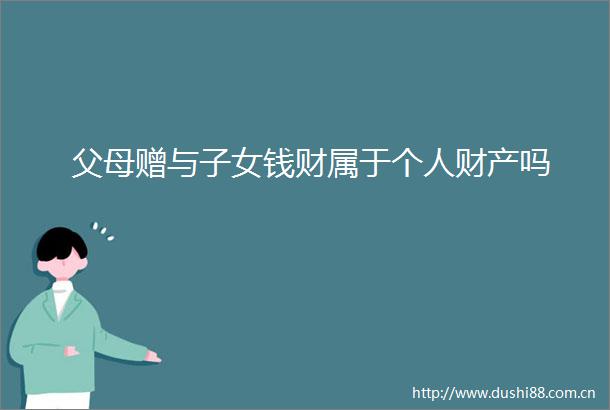 父母赠与子女钱财属于个人财产吗