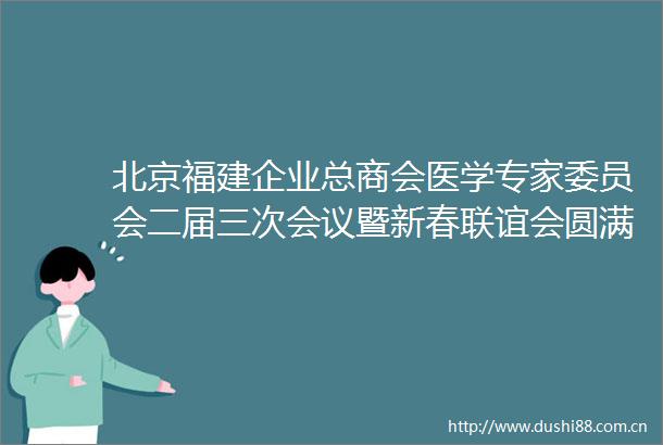 北京福建企业总商会医学专家委员会二届三次会议暨新春联谊会圆满举行