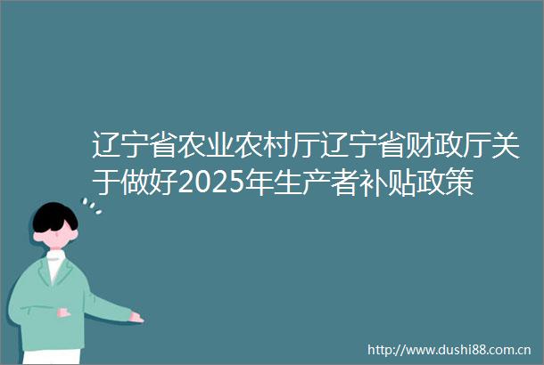 辽宁省农业农村厅辽宁省财政厅关于做好2025年生产者补贴政策落实工作的通知
