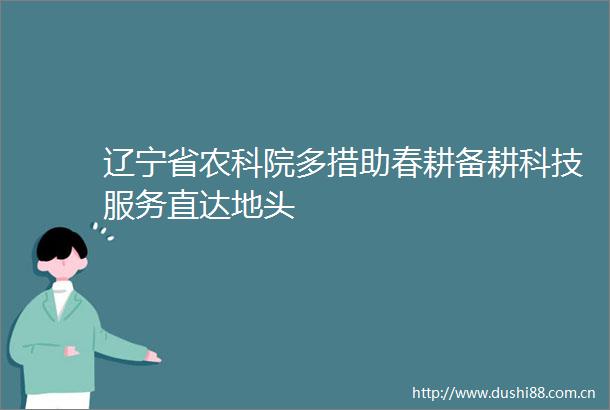 辽宁省农科院多措助春耕备耕科技服务直达地头