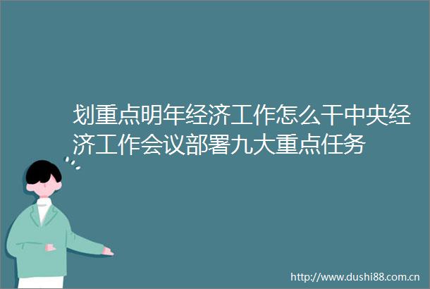 划重点明年经济工作怎么干中央经济工作会议部署九大重点任务