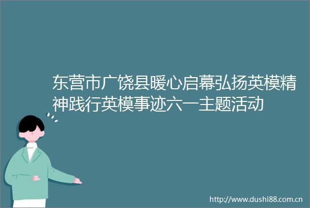 东营市广饶县暖心启幕弘扬英模精神践行英模事迹六一主题活动