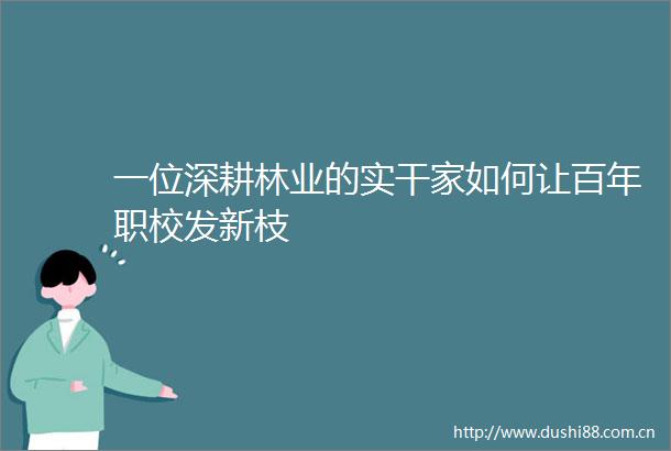 一位深耕林业的实干家如何让百年职校发新枝