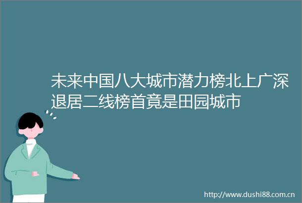 未来八大城市潜力榜北上广深退居二线榜首竟是田园城市
