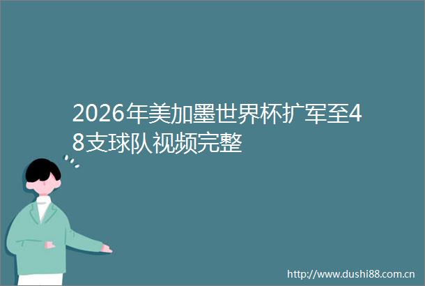 2026年美加墨世界杯扩军至48支球队视频完整