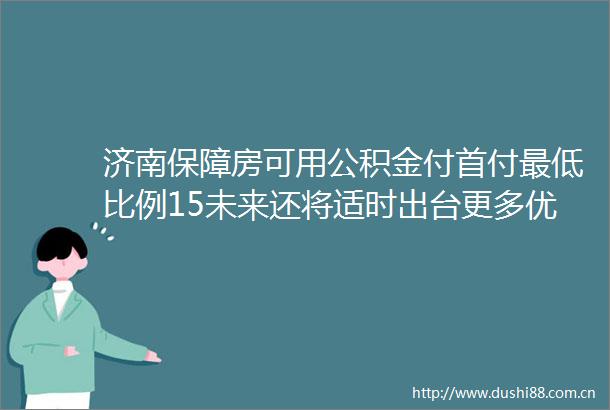 济南保障房可用公积金付首付最低比例15未来还将适时出台更多优化政策