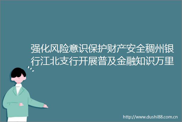 强化风险意识保护财产安全稠州银行江北支行开展普及金融知识万里行进社区活动