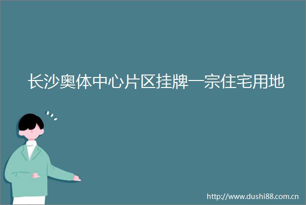 长沙奥体中心片区挂牌一宗住宅用地
