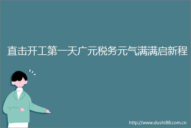 直击开工第一天广元税务元气满满启新程