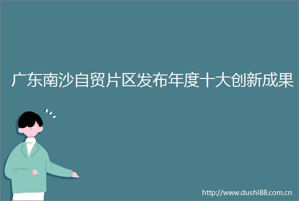 广东南沙自贸片区发布年度十大创新成果