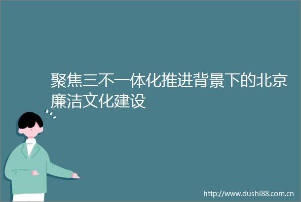 聚焦三不一体化推进背景下的北京廉洁文化建设