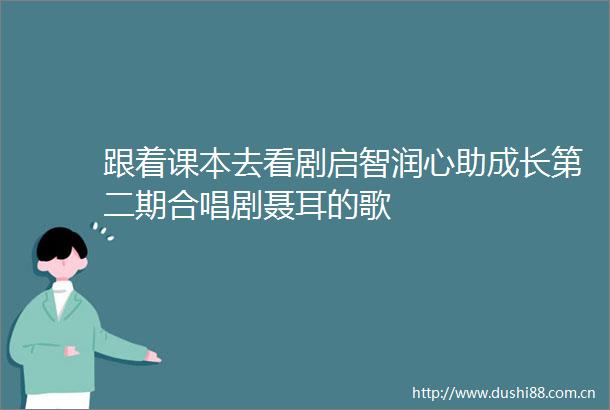 跟着课本去看剧启智润心助成长第二期合唱剧聂耳的歌