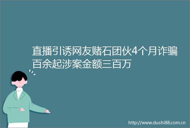 直播引诱网友赌石团伙4个月诈百余起涉案金额三百万
