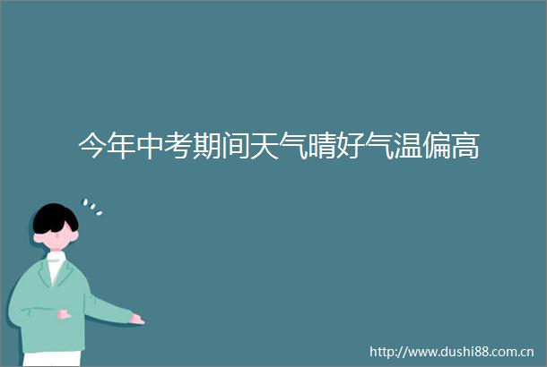 今年中考期间天气晴好气温偏高