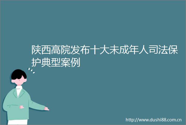 陕西高院发布十大未成年人司法保护典型案例