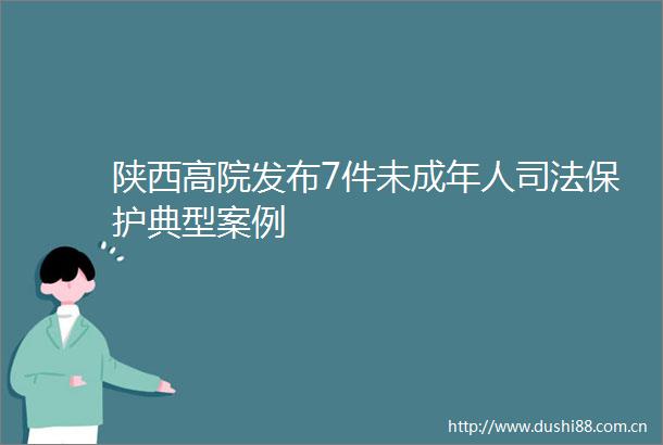 陕西高院发布7件未成年人司法保护典型案例