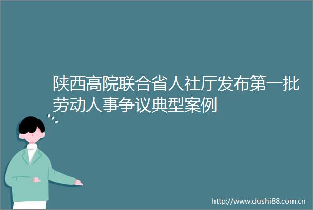 陕西高院联合省人社厅发布第一批劳动人事争议典型案例