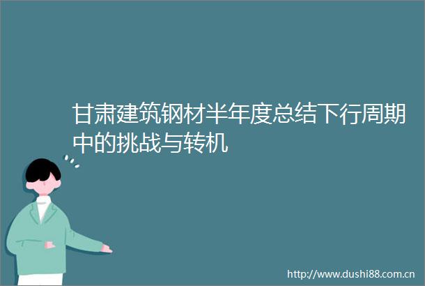 甘肃建筑钢材半年度总结下行周期中的挑战与转机