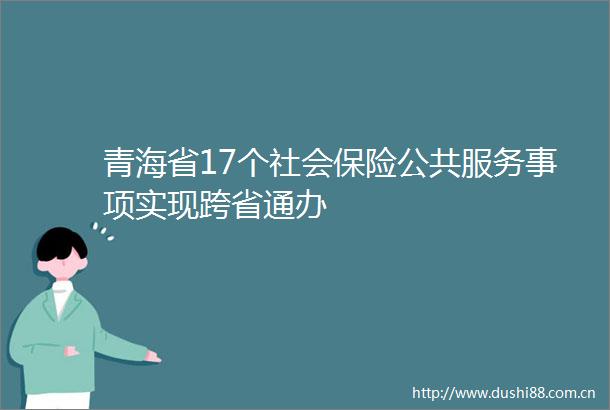 青海省17个社会保险公共服务事项实现跨省通办