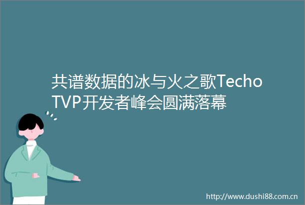 共谱数据的冰与火之歌TechoTVP开发者峰会圆满落幕