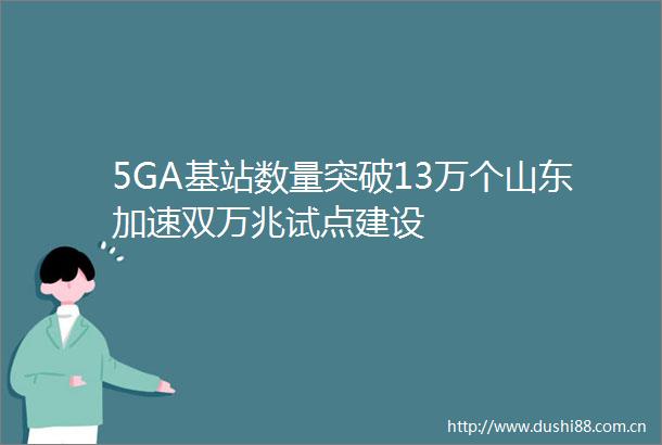 5GA基站数量突破13万个山东加速双万兆试点建设