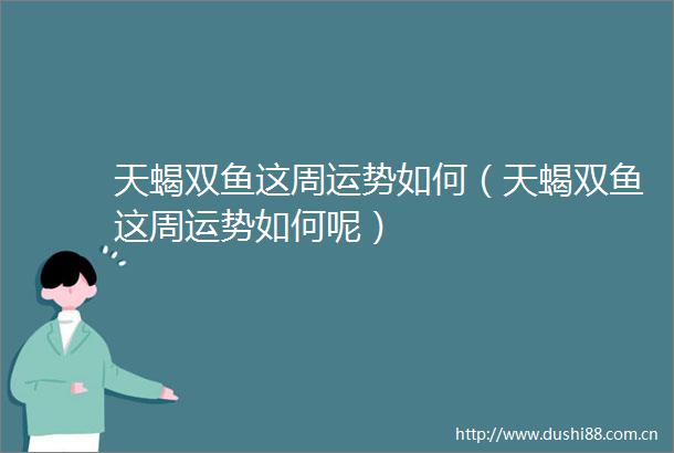 天蝎双鱼这周运势如何（天蝎双鱼这周运势如何呢）