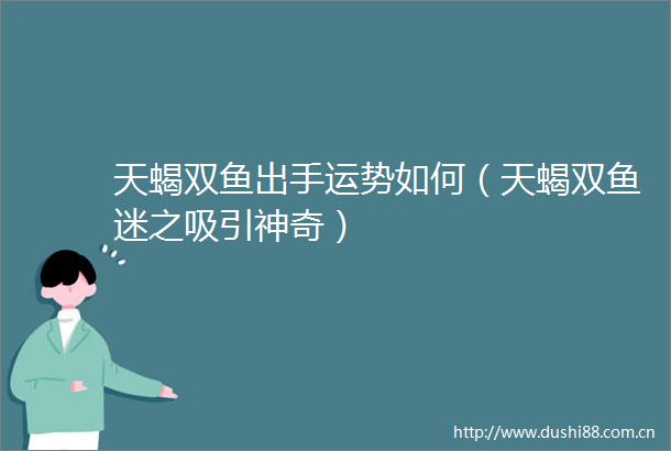 天蝎双鱼出手运势如何（天蝎双鱼迷之吸引神奇）
