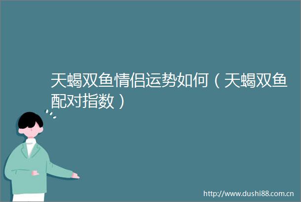 天蝎双鱼情侣运势如何（天蝎双鱼配对指数）