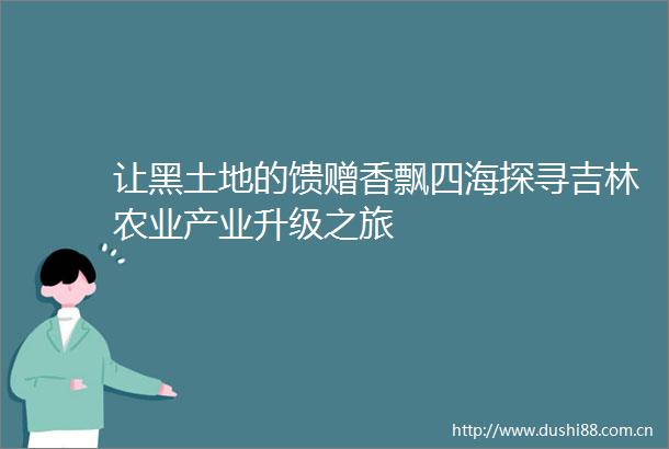 让黑土地的馈赠香飘四海探寻吉林农业产业升级之旅