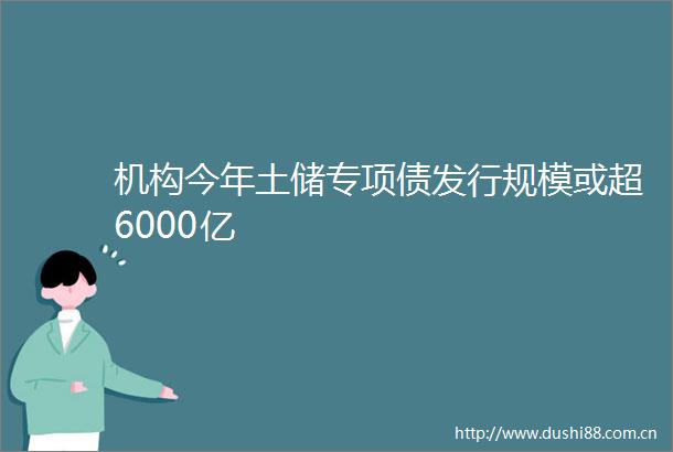 机构今年土储专项债发行规模或超6000亿