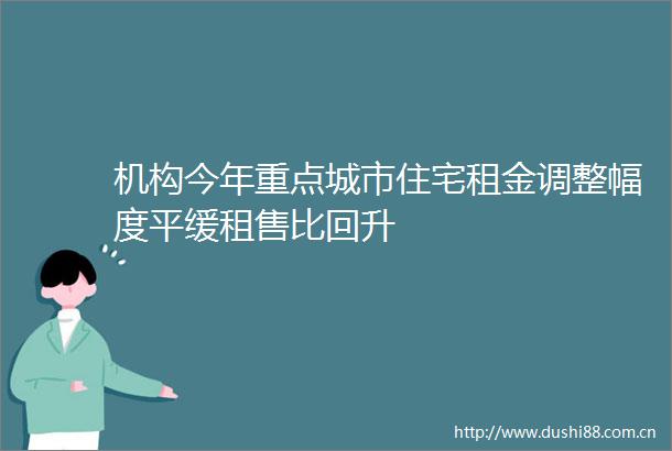 机构今年重点城市住宅租金调整幅度平缓租售比回升