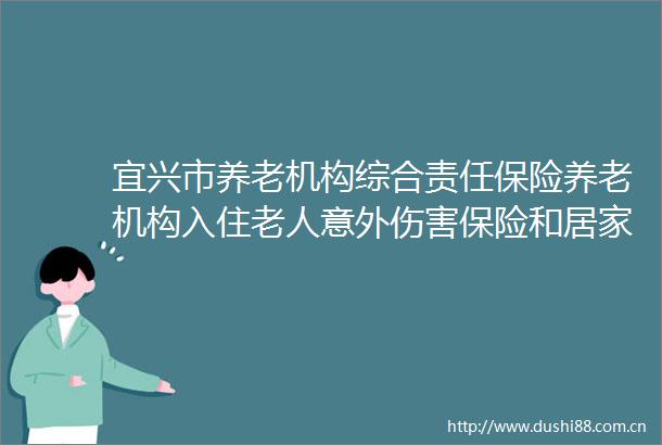 宜兴市养老机构综合责任保险养老机构入住老人意外伤害保险和居家养老服务机构综合责任保险项目采购需求论证公示