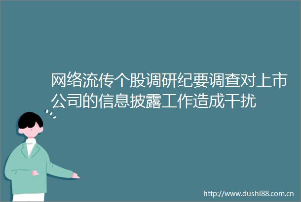 网络流传个股调研纪要调查对上市公司的信息披露工作造成干扰