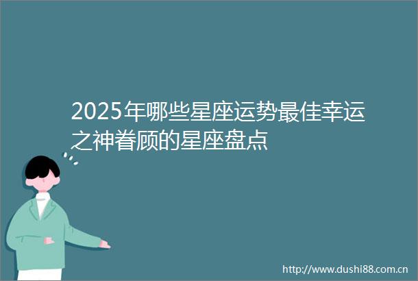 2025年哪些星座运势最佳幸运之神眷顾的星座盘点