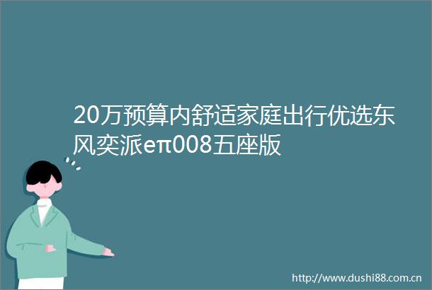 20万预算内舒适家庭出行优选东风奕派eπ008五座版