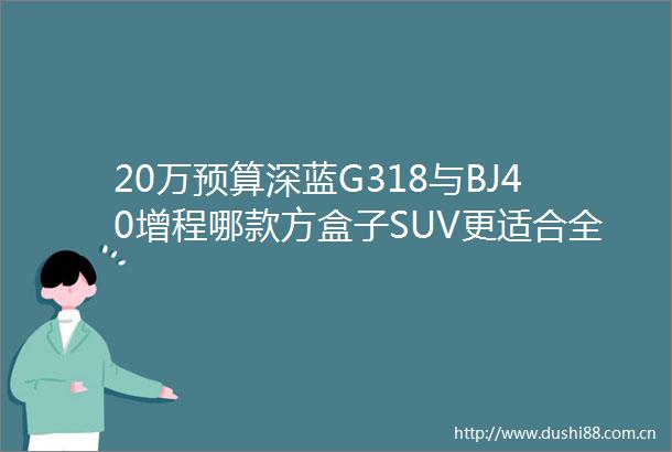 20万预算深蓝G318与BJ40增程哪款方盒子SUV更适合全家出游