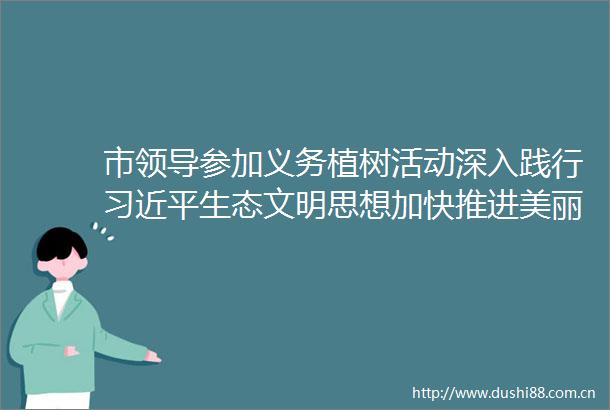 市参加义务植树活动深入践行生态文明思想加快推进美丽临沧建设杜建辉徐贤李银峰参加