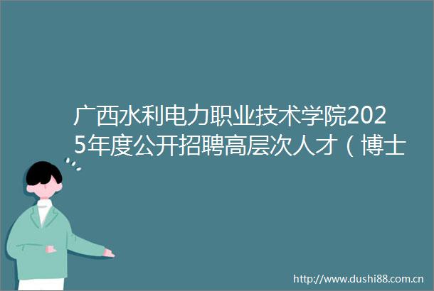 广西水利电力职业技术学院2025年度公开招聘高层次人才（博士）公告