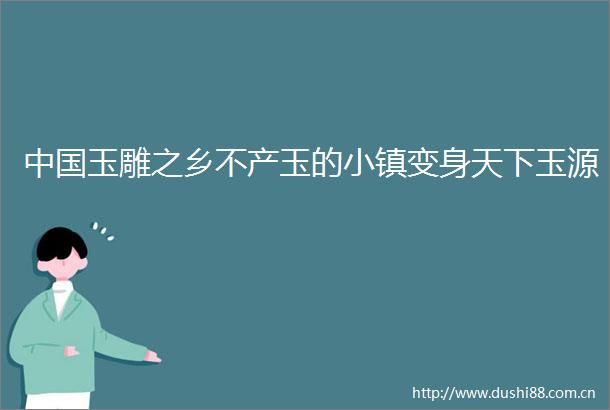 玉雕之乡不产玉的小镇变身天下玉源