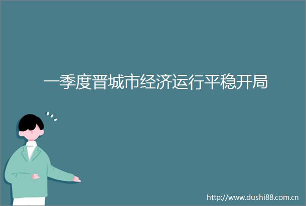 一季度晋城市经济运行平稳开局